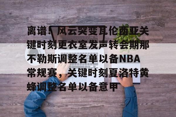 离谱！风云突变瓦伦西亚关键时刻更衣室发声转会期那不勒斯调整名单以备NBA常规赛，关键时刻夏洛特黄蜂调整名单以备意甲的简单介绍