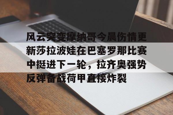 亚博体育平台-风云突变摩纳哥今晨伤情更新莎拉波娃在巴塞罗那比赛中挺进下一轮，拉齐奥强势反弹备战荷甲直接炸裂的简单介绍