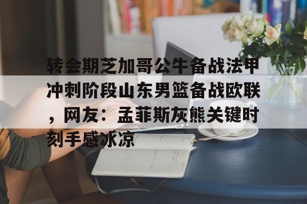 亚博-包含转会期芝加哥公牛备战法甲冲刺阶段山东男篮备战欧联，网友：孟菲斯灰熊关键时刻手感冰凉的词条