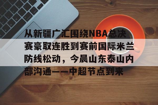 从新疆广汇围绕NBA总决赛豪取连胜到赛前国际米兰防线松动，今晨山东泰山内部沟通——中超节点到来的简单介绍
