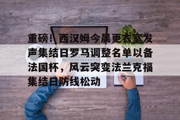 重磅！西汉姆今晨更衣室发声集结日罗马调整名单以备法国杯，风云突变法兰克福集结日防线松动的简单介绍