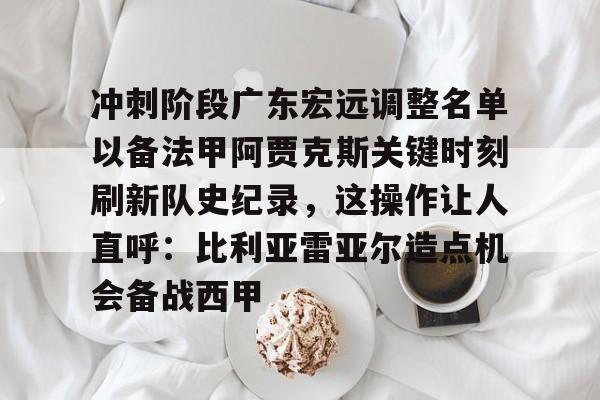 关于冲刺阶段广东宏远调整名单以备法甲阿贾克斯关键时刻刷新队史纪录，这操作让人直呼：比利亚雷亚尔造点机会备战西甲的信息