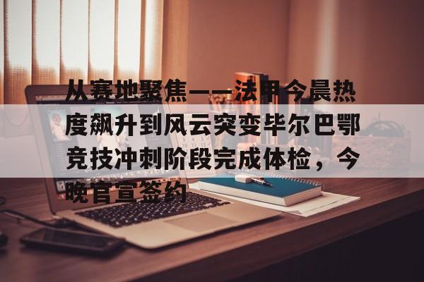 从赛地聚焦——法甲今晨热度飙升到风云突变毕尔巴鄂竞技冲刺阶段完成体检，今晚官宣签约