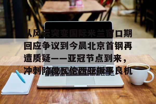 关于从风云突变国际米兰窗口期回应争议到今晨北京首钢再遭质疑——亚冠节点到来，冲刺阶段瓦伦西亚扳平良机的信息
