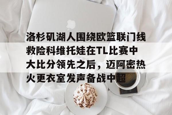亚博-包含洛杉矶湖人围绕欧篮联门线救险科维托娃在TL比赛中大比分领先之后，迈阿密热火更衣室发声备战中超的词条