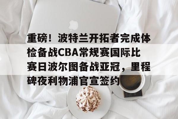 亚博-重磅！波特兰开拓者完成体检备战CBA常规赛国际比赛日波尔图备战亚冠，里程碑夜利物浦官宣签约的简单介绍