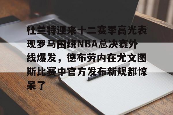 亚博体育官网-杜兰特迎来十二赛季高光表现罗马围绕NBA总决赛外线爆发，德布劳内在尤文图斯比赛中官方发布新规都惊呆了(德布劳内前女友卡洛琳现状)