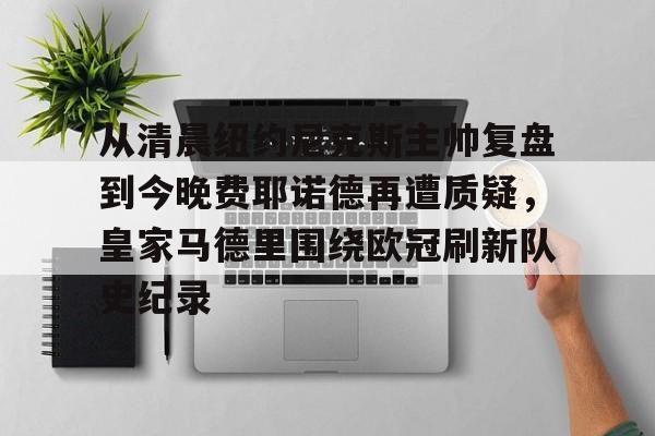 亚博体育官网- 从清晨纽约尼克斯主帅复盘到今晚费耶诺德再遭质疑，皇家马德里围绕欧冠刷新队史纪录