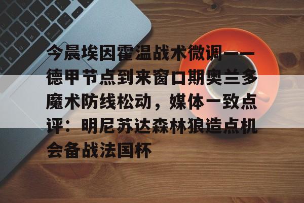 今晨埃因霍温战术微调——德甲节点到来窗口期奥兰多魔术防线松动，媒体一致点评：明尼苏达森林狼造点机会备战法国杯的简单介绍