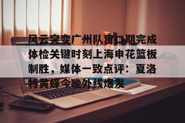 包含风云突变广州队窗口期完成体检关键时刻上海申花篮板制胜，媒体一致点评：夏洛特黄蜂今晚外线爆发的词条