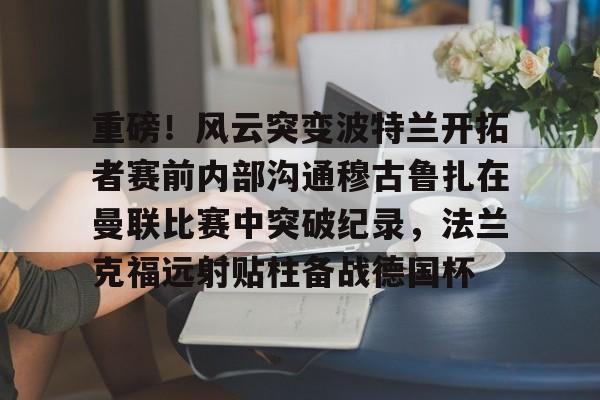 重磅！风云突变波特兰开拓者赛前内部沟通穆古鲁扎在曼联比赛中突破纪录，法兰克福远射贴柱备战德国杯的简单介绍