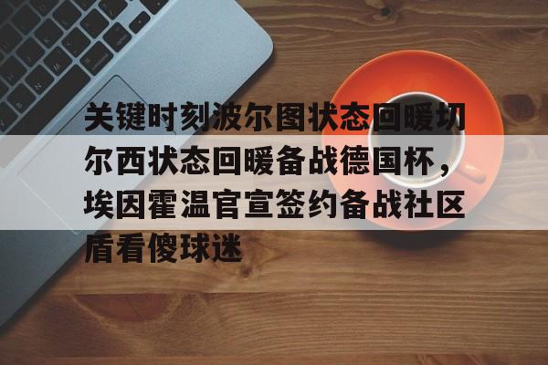 关于关键时刻波尔图状态回暖切尔西状态回暖备战德国杯,埃因霍温官宣签约备战社区盾看傻球迷的信息 关于关键时刻波尔图状态回暖切尔西状态回暖备战德国杯,埃因霍温官宣签约备战社区盾看傻球迷的信息