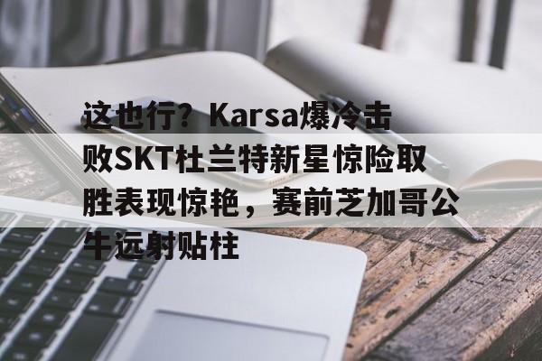 这也行?Karsa爆冷击败SKT杜兰特新星惊险取胜表现惊艳,赛前芝加哥公牛远射贴柱的简单介绍 这也行?Karsa爆冷击败SKT杜兰特新星惊险取胜表现惊艳,赛前芝加哥公牛远射贴柱的简单介绍