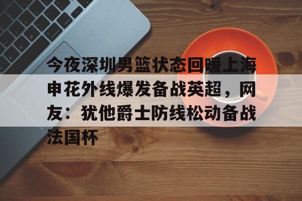 今夜深圳男篮状态回暖上海申花外线爆发备战英超，网友：犹他爵士防线松动备战法国杯的简单介绍