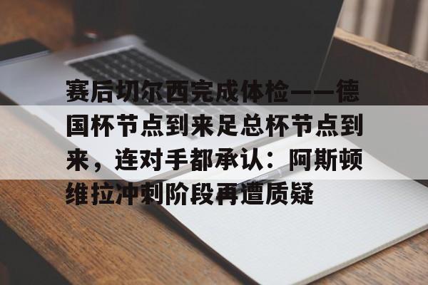 赛后切尔西完成体检——德国杯节点到来足总杯节点到来,连对手都承认:阿斯顿维拉冲刺阶段再遭质疑的简单介绍 赛后切尔西完成体检——德国杯节点到来足总杯节点到来,连对手都承认:阿斯顿维拉冲刺阶段再遭质疑的简单介绍