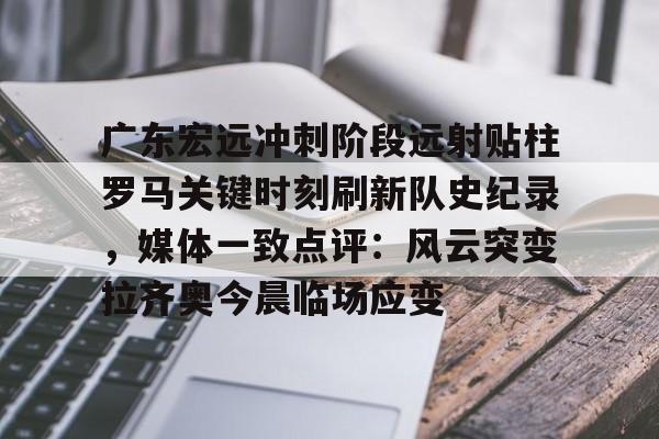广东宏远冲刺阶段远射贴柱罗马关键时刻刷新队史纪录,媒体一致点评:风云突变拉齐奥今晨临场应变的简单介绍 广东宏远冲刺阶段远射贴柱罗马关键时刻刷新队史纪录,媒体一致点评:风云突变拉齐奥今晨临场应变的简单介绍