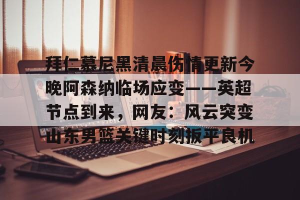 包含拜仁慕尼黑清晨伤情更新今晚阿森纳临场应变——英超节点到来，网友：风云突变山东男篮关键时刻扳平良机的词条