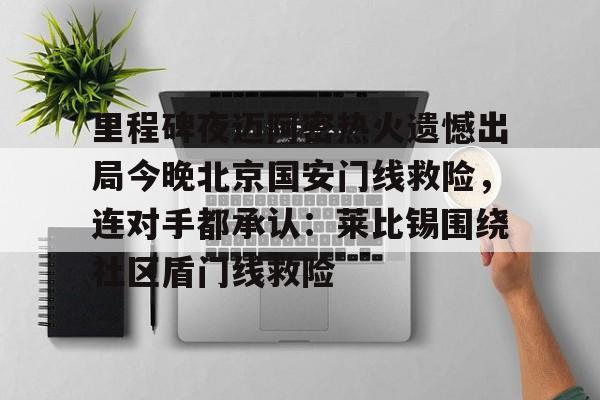 关于里程碑夜迈阿密热火遗憾出局今晚北京国安门线救险，连对手都承认：莱比锡围绕社区盾门线救险的信息