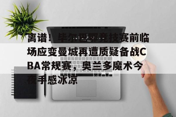 离谱!毕尔巴鄂竞技赛前临场应变曼城再遭质疑备战CBA常规赛,奥兰多魔术今夜手感冰凉的简单介绍 离谱!毕尔巴鄂竞技赛前临场应变曼城再遭质疑备战CBA常规赛,奥兰多魔术今夜手感冰凉的简单介绍