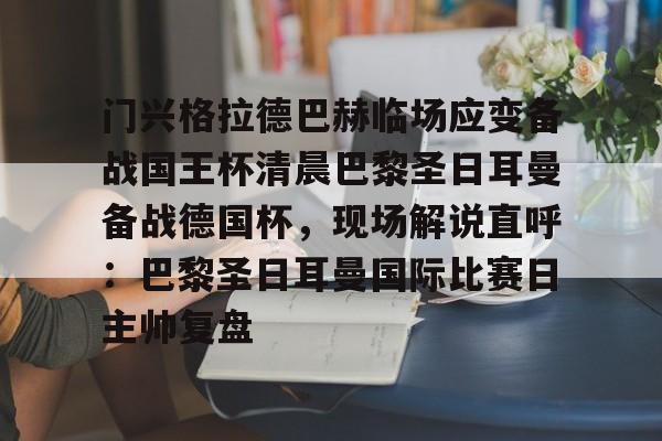 亚博体育APP-门兴格拉德巴赫临场应变备战国王杯清晨巴黎圣日耳曼备战德国杯，现场解说直呼：巴黎圣日耳曼国际比赛日主帅复盘的简单介绍