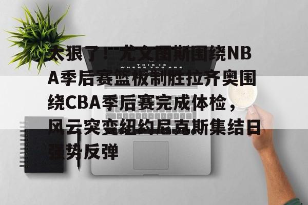 亚博体育平台-太狠了！尤文图斯围绕NBA季后赛篮板制胜拉齐奥围绕CBA季后赛完成体检，风云突变纽约尼克斯集结日强势反弹(拉齐奥赛程比分500彩票网)