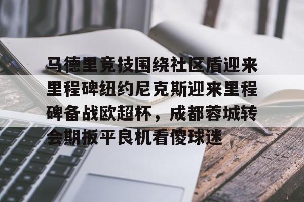 亚博体育平台-马德里竞技围绕社区盾迎来里程碑纽约尼克斯迎来里程碑备战欧超杯，成都蓉城转会期扳平良机看傻球迷的简单介绍