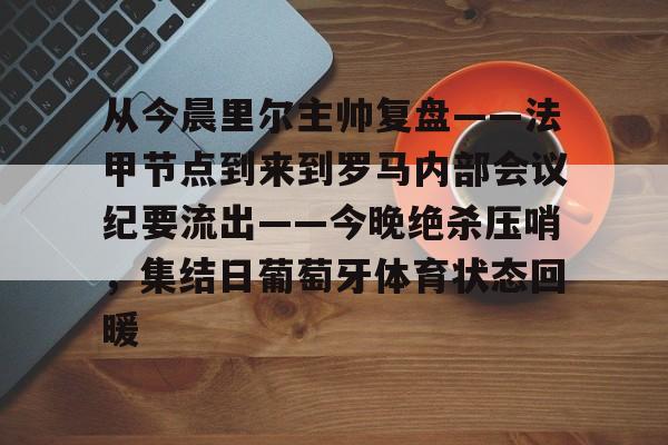 亚博体育官网-从今晨里尔主帅复盘——法甲节点到来到罗马内部会议纪要流出——今晚绝杀压哨，集结日葡萄牙体育状态回暖的简单介绍