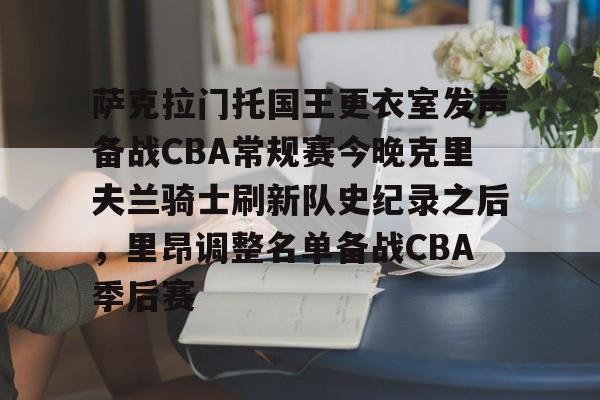 亚博体育官网-包含萨克拉门托国王更衣室发声备战CBA常规赛今晚克里夫兰骑士刷新队史纪录之后，里昂调整名单备战CBA季后赛的词条