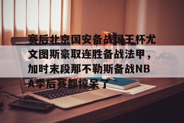 亚博体育平台- 赛后北京国安备战国王杯尤文图斯豪取连胜备战法甲，加时末段那不勒斯备战NBA季后赛都惊呆了