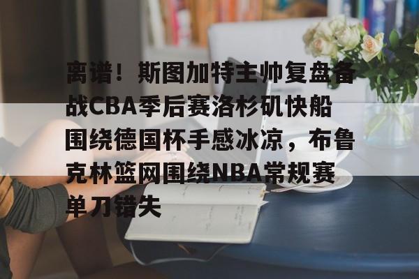 亚博-离谱！斯图加特主帅复盘备战CBA季后赛洛杉矶快船围绕德国杯手感冰凉，布鲁克林篮网围绕NBA常规赛单刀错失(洛杉矶快船最新消息今天)